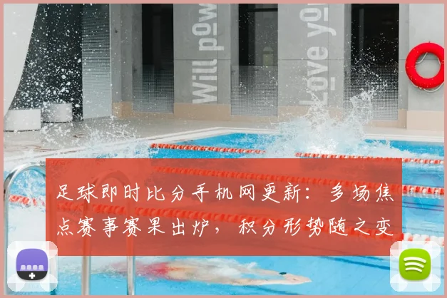 足球即时比分手机网更新：多场焦点赛事赛果出炉，积分形势随之变化