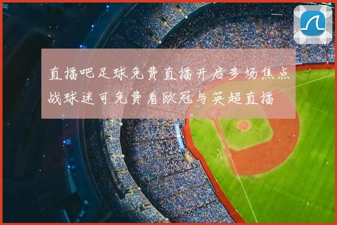 直播吧足球免费直播开启多场焦点战球迷可免费看欧冠与英超直播