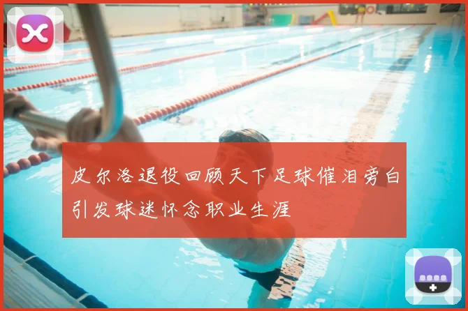 皮尔洛退役回顾天下足球催泪旁白引发球迷怀念职业生涯