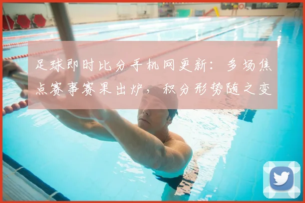 足球即时比分手机网更新：多场焦点赛事赛果出炉，积分形势随之变化