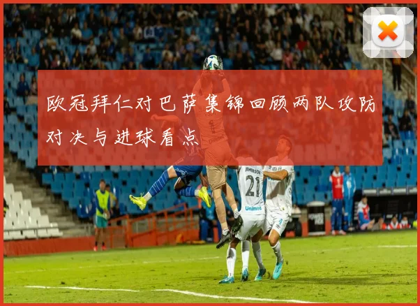 欧冠拜仁对巴萨集锦回顾两队攻防对决与进球看点