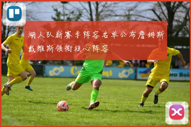 湖人队新赛季阵容名单公布詹姆斯戴维斯领衔核心阵容