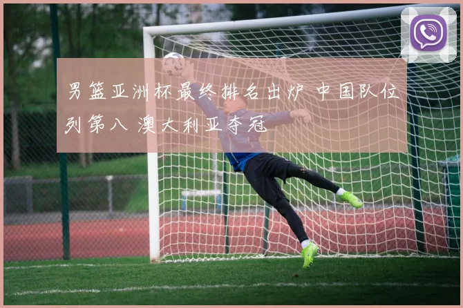 男篮亚洲杯最终排名出炉 中国队位列第八 澳大利亚夺冠