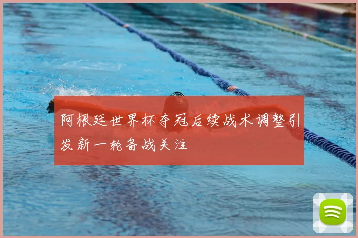 阿根廷世界杯夺冠后续战术调整引发新一轮备战关注