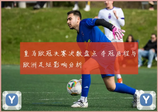 皇马欧冠决赛次数盘点 夺冠历程与欧洲足坛影响分析