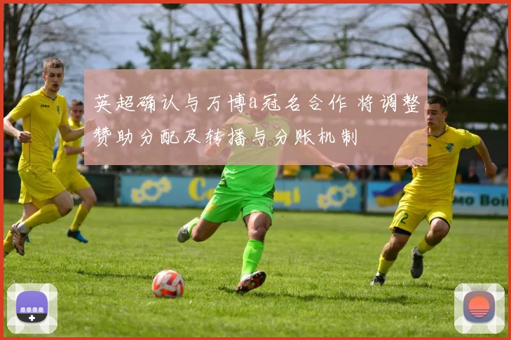英超确认与万博a冠名合作 将调整赞助分配及转播与分账机制