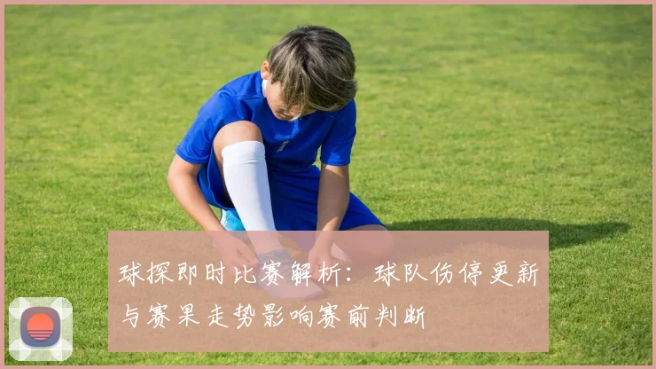 球探即时比赛解析：球队伤停更新与赛果走势影响赛前判断
