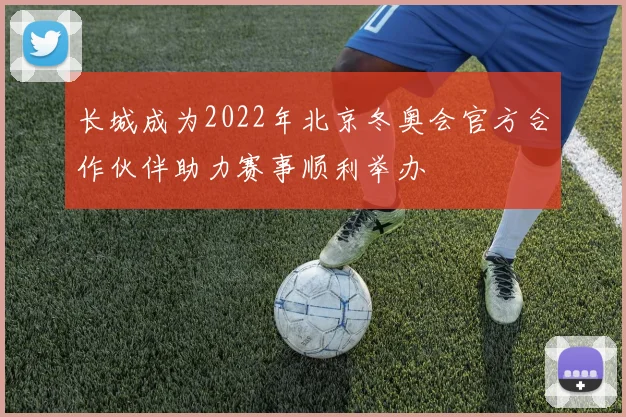 长城成为2022年北京冬奥会官方合作伙伴助力赛事顺利举办