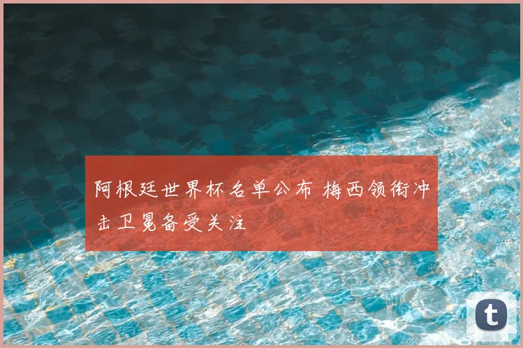 阿根廷世界杯名单公布 梅西领衔冲击卫冕备受关注