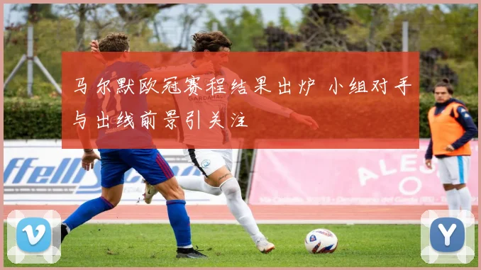马尔默欧冠赛程结果出炉 小组对手与出线前景引关注