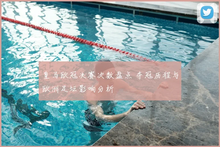 皇马欧冠决赛次数盘点 夺冠历程与欧洲足坛影响分析