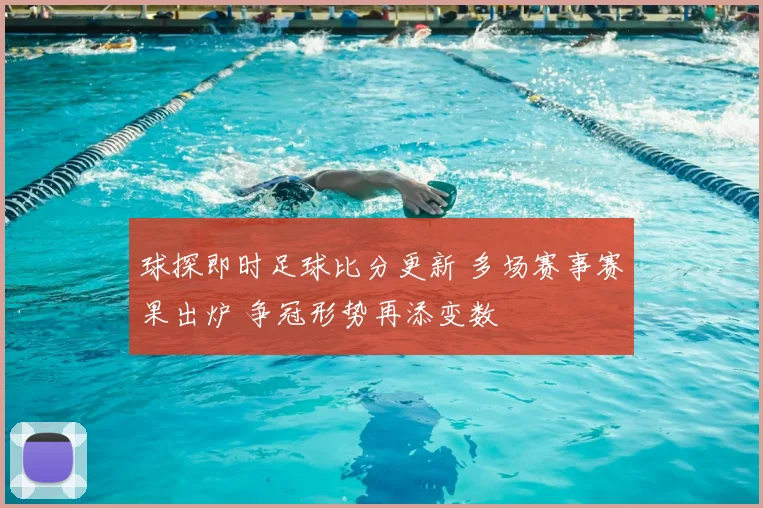 球探即时足球比分更新 多场赛事赛果出炉 争冠形势再添变数