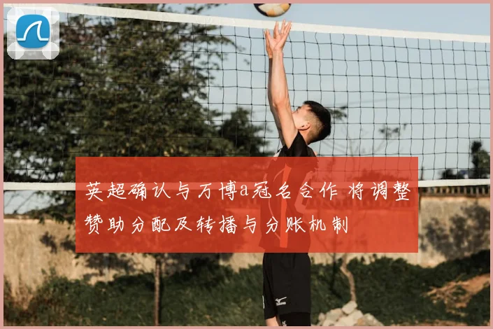 英超确认与万博a冠名合作 将调整赞助分配及转播与分账机制