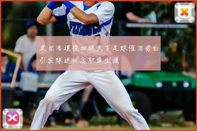 皮尔洛退役回顾天下足球催泪旁白引发球迷怀念职业生涯