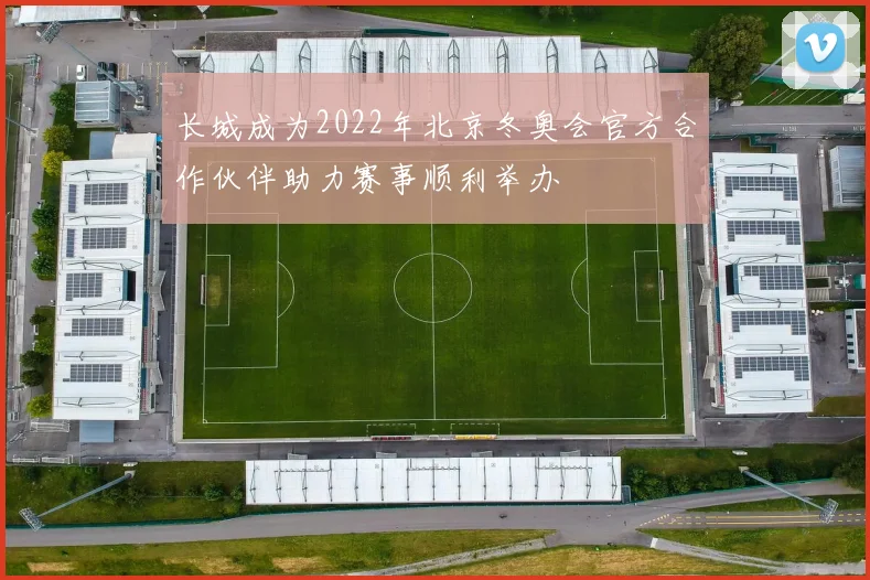 长城成为2022年北京冬奥会官方合作伙伴助力赛事顺利举办