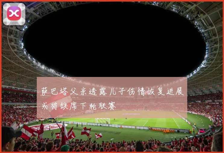 萨巴塔父亲透露儿子伤情恢复进展或将缺席下轮联赛