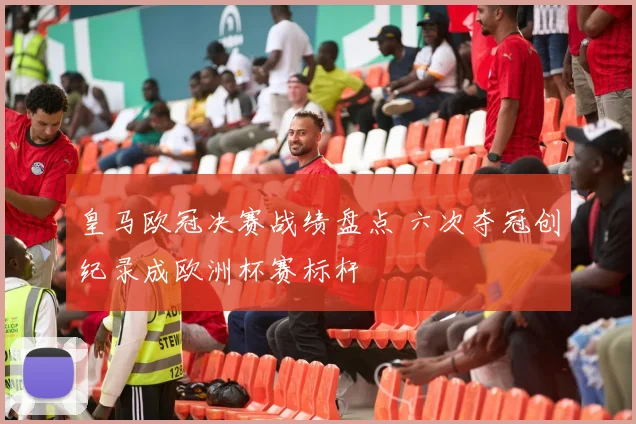 皇马欧冠决赛战绩盘点 六次夺冠创纪录成欧洲杯赛标杆