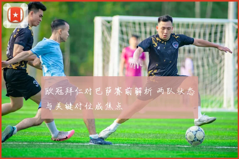 欧冠拜仁对巴萨赛前解析 两队状态与关键对位成焦点