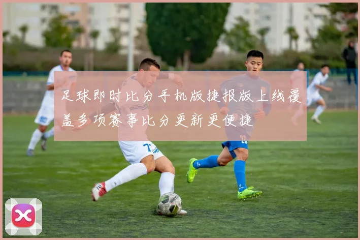 足球即时比分手机版捷报版上线覆盖多项赛事比分更新更便捷