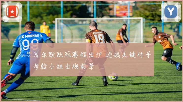 马尔默欧冠赛程出炉 连战关键对手考验小组出线前景