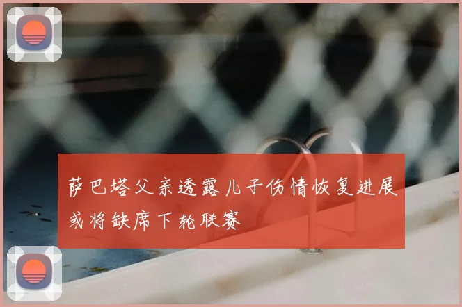 萨巴塔父亲透露儿子伤情恢复进展或将缺席下轮联赛