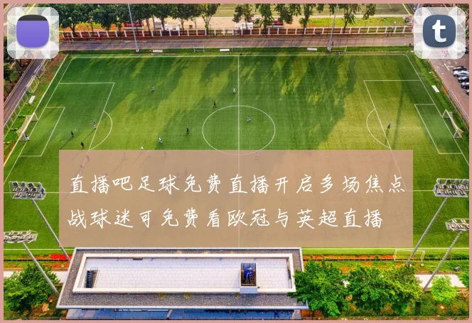 直播吧足球免费直播开启多场焦点战球迷可免费看欧冠与英超直播