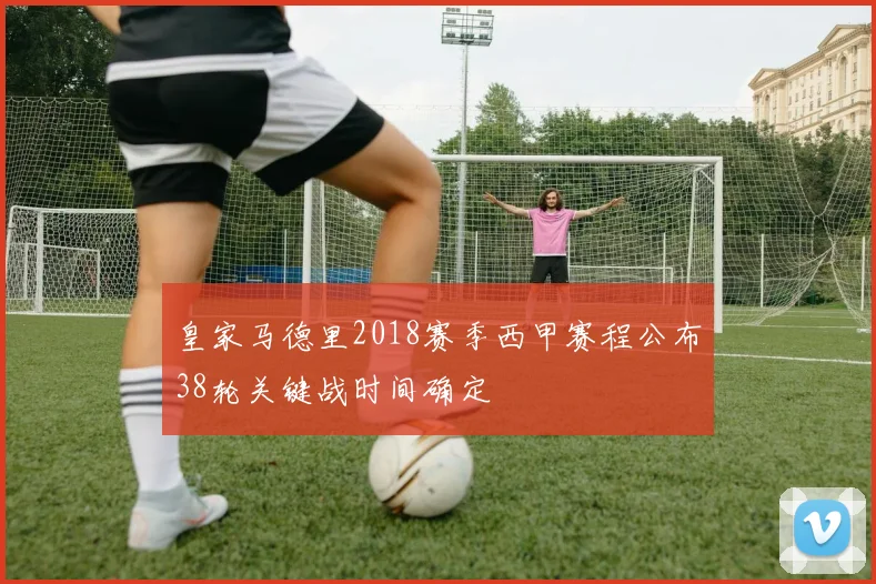 皇家马德里2018赛季西甲赛程公布38轮关键战时间确定