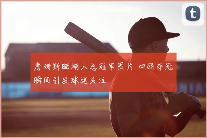 詹姆斯晒湖人总冠军图片 回顾夺冠瞬间引发球迷关注
