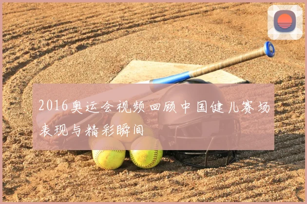 2016奥运会视频回顾中国健儿赛场表现与精彩瞬间