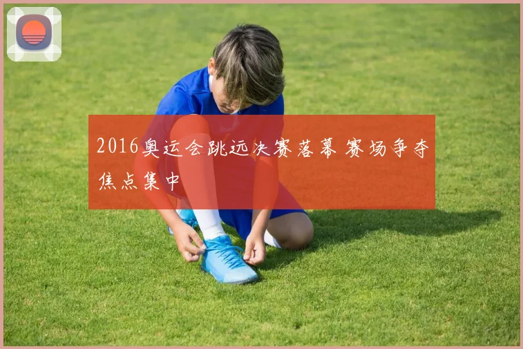 2016奥运会跳远决赛落幕 赛场争夺焦点集中