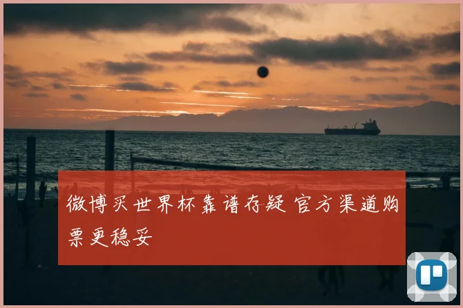 微博买世界杯靠谱存疑 官方渠道购票更稳妥