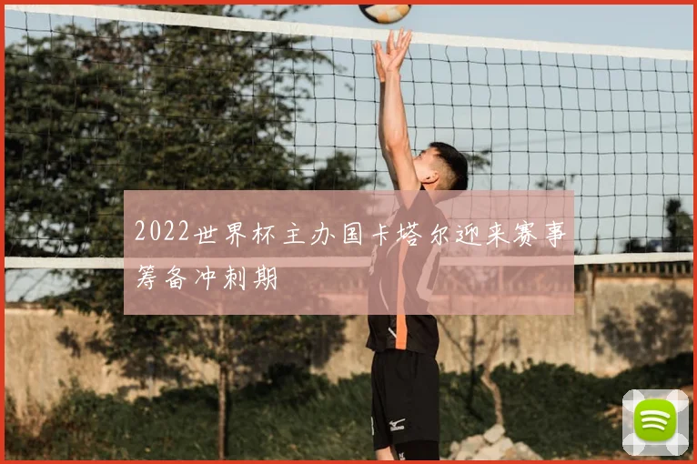 2022世界杯主办国卡塔尔迎来赛事筹备冲刺期