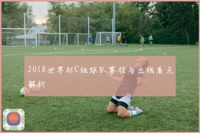 2018世界杯C组球队赛程与出线看点解析