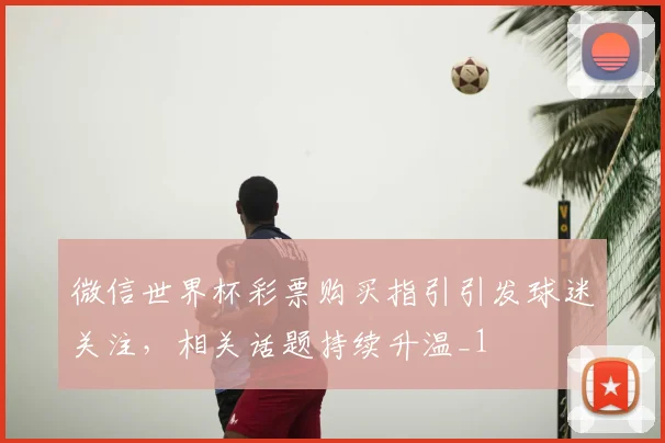 微信世界杯彩票购买指引引发球迷关注,相关话题持续升温_1