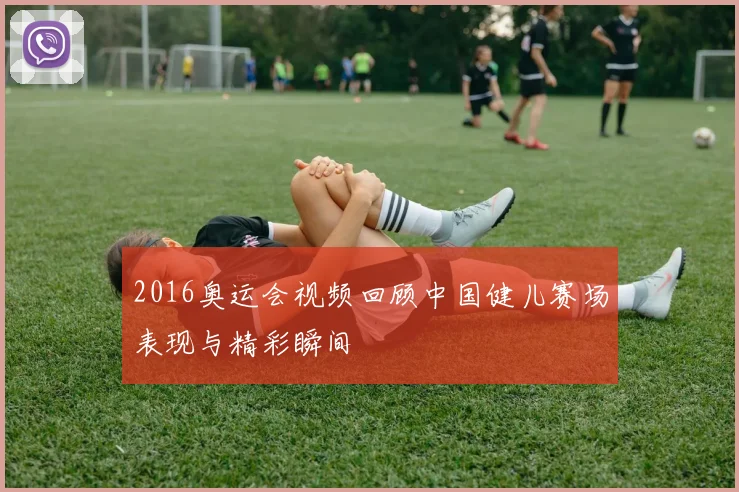 2016奥运会视频回顾中国健儿赛场表现与精彩瞬间
